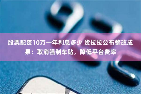 股票配资10万一年利息多少 货拉拉公布整改成果：取消强制车贴，降低平台费率