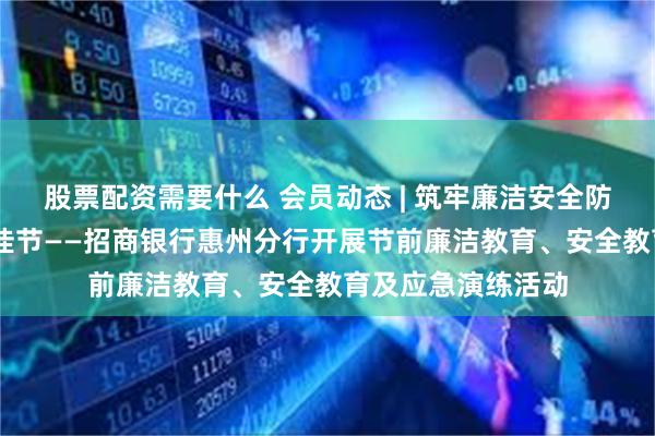 股票配资需要什么 会员动态 | 筑牢廉洁安全防线 共度平安端午佳节——招商银行惠州分行开展节前廉洁教育、安全教育及应急演练活动