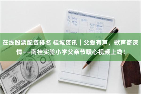 在线股票配资排名 桂城资讯｜父爱有声，歌声寄深情——南桂实验小学父亲节暖心视频上线！