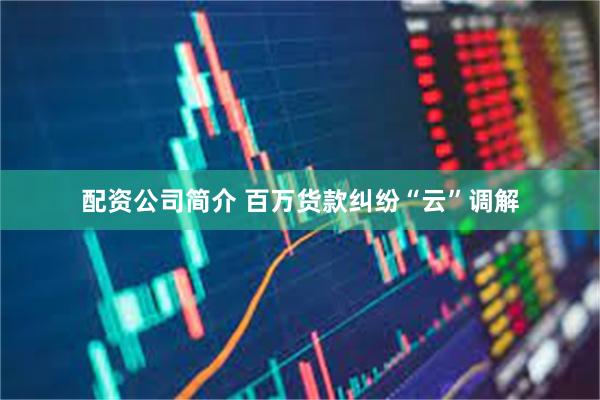 配资公司简介 百万货款纠纷“云”调解