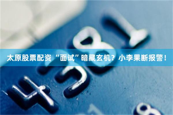 太原股票配资 “面试”暗藏玄机？小李果断报警！