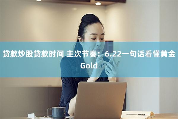 贷款炒股贷款时间 主次节奏：6.22一句话看懂黄金Gold