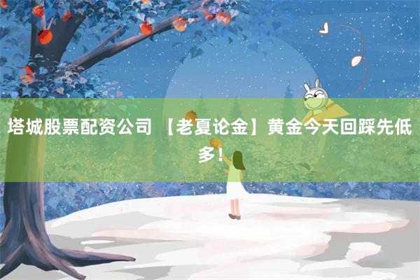 塔城股票配资公司 【老夏论金】黄金今天回踩先低多！