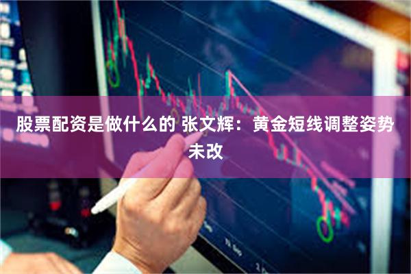 股票配资是做什么的 张文辉：黄金短线调整姿势未改