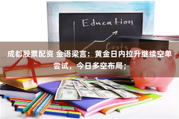 成都股票配资 金语梁言：黄金日内拉升继续空单尝试，今日多空布局；