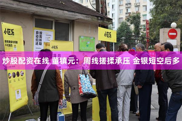 炒股配资在线 董镇元：周线搓揉承压 金银短空后多