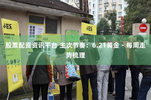 股票配资资讯平台 主次节奏：6.21黄金 - 每周走势梳理