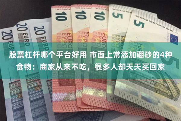 股票杠杆哪个平台好用 市面上常添加硼砂的4种食物：商家从来不吃，很多人却天天买回家