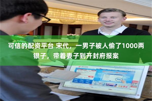 可信的配资平台 宋代，一男子被人偷了1000两银子，带着妻子到开封府报案