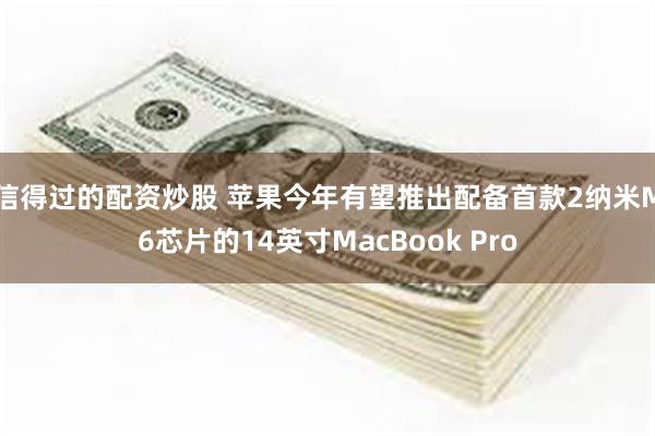 信得过的配资炒股 苹果今年有望推出配备首款2纳米M6芯片的14英寸MacBook Pro