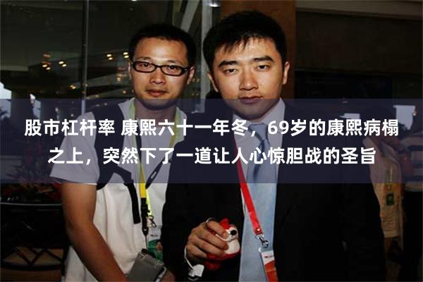 股市杠杆率 康熙六十一年冬，69岁的康熙病榻之上，突然下了一道让人心惊胆战的圣旨