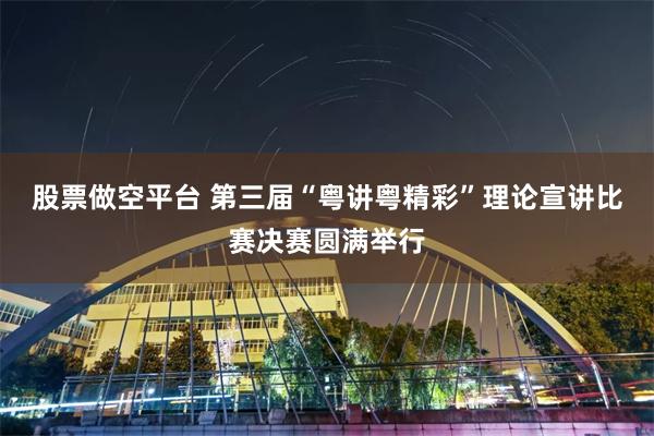 股票做空平台 第三届“粤讲粤精彩”理论宣讲比赛决赛圆满举行