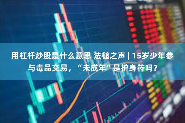 用杠杆炒股是什么意思 法槌之声 | 15岁少年参与毒品交易，“未成年”是护身符吗？