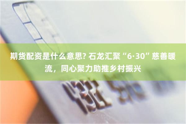期货配资是什么意思? 石龙汇聚“6·30”慈善暖流，同心聚力助推乡村振兴