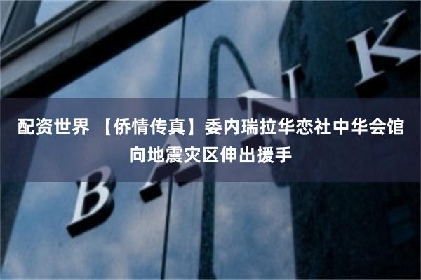 配资世界 【侨情传真】委内瑞拉华恋社中华会馆向地震灾区伸出援手