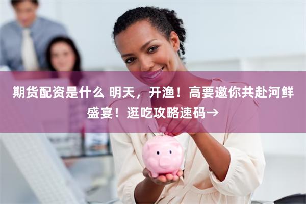 期货配资是什么 明天，开渔！高要邀你共赴河鲜盛宴！逛吃攻略速码→