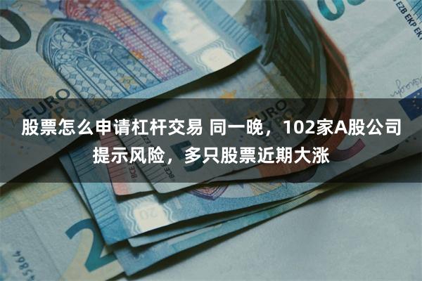 股票怎么申请杠杆交易 同一晚，102家A股公司提示风险，多只股票近期大涨