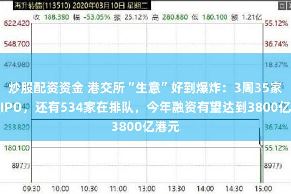 炒股配资资金 港交所“生意”好到爆炸：3周35家企业IPO，还有534家在排队，今年融资有望达到3800亿港元