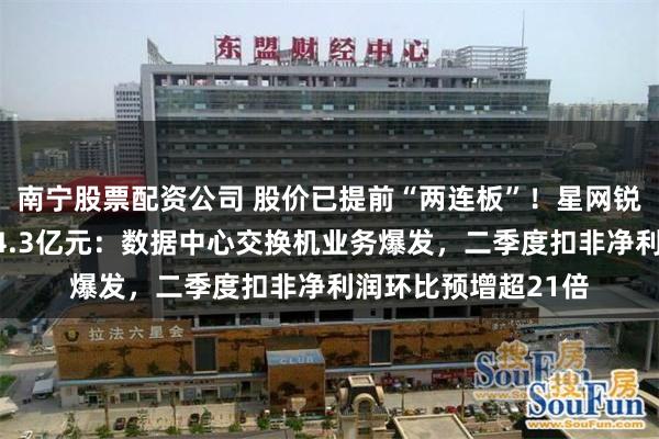 南宁股票配资公司 股价已提前“两连板”！星网锐捷上半年最高预盈4.3亿元：数据中心交换机业务爆发，二季度扣非净利润环比预增超21倍