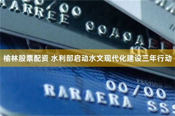 榆林股票配资 水利部启动水文现代化建设三年行动