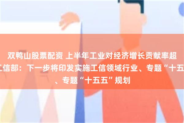 双鸭山股票配资 上半年工业对经济增长贡献率超35%！工信部：下一步将印发实施工信领域行业、专题“十五五”规划