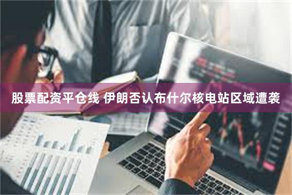 股票配资平仓线 伊朗否认布什尔核电站区域遭袭
