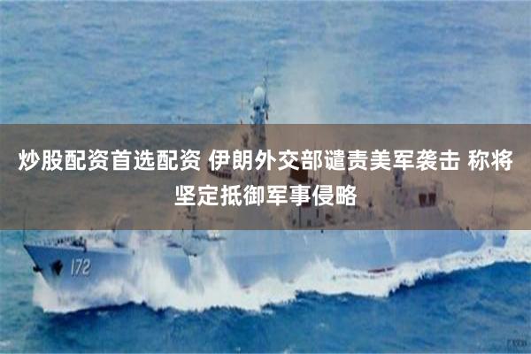 炒股配资首选配资 伊朗外交部谴责美军袭击 称将坚定抵御军事侵略