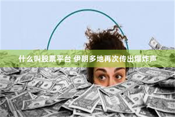 什么叫股票平台 伊朗多地再次传出爆炸声