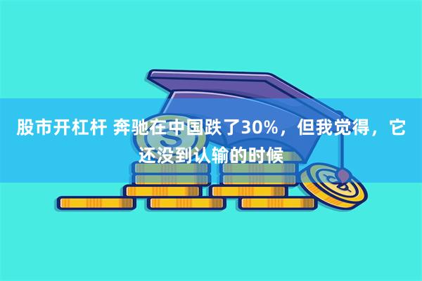 股市开杠杆 奔驰在中国跌了30%，但我觉得，它还没到认输的时候
