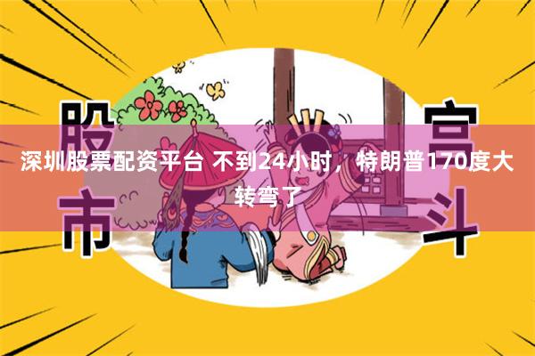 深圳股票配资平台 不到24小时，特朗普170度大转弯了