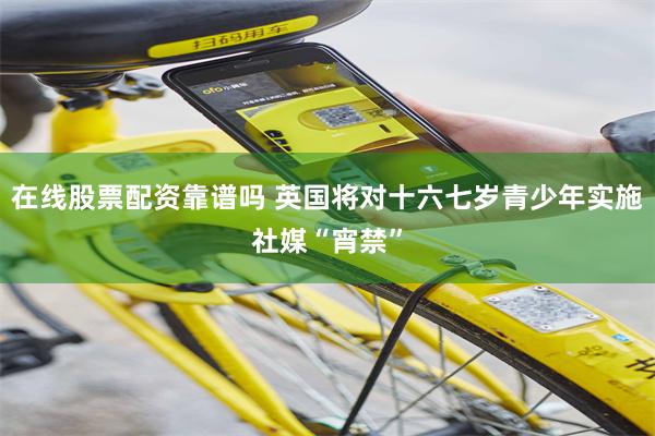 在线股票配资靠谱吗 英国将对十六七岁青少年实施社媒“宵禁”