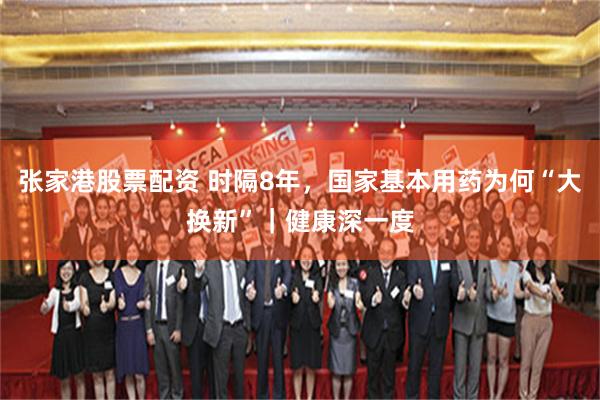 张家港股票配资 时隔8年，国家基本用药为何“大换新”｜健康深一度
