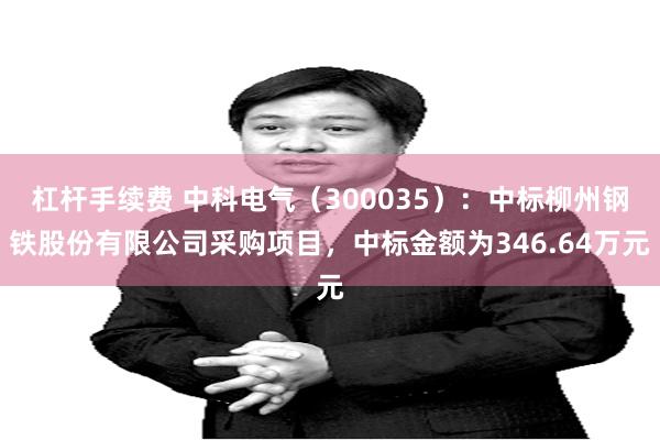 杠杆手续费 中科电气（300035）：中标柳州钢铁股份有限公司采购项目，中标金额为346.64万元