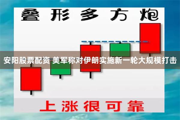 安阳股票配资 美军称对伊朗实施新一轮大规模打击