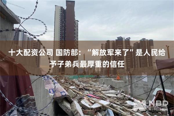 十大配资公司 国防部：“解放军来了”是人民给予子弟兵最厚重的信任