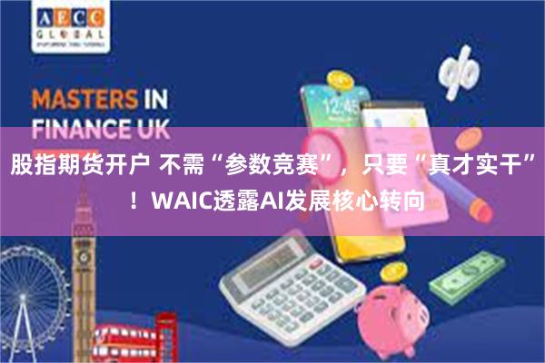 股指期货开户 不需“参数竞赛”，只要“真才实干” ！WAIC透露AI发展核心转向