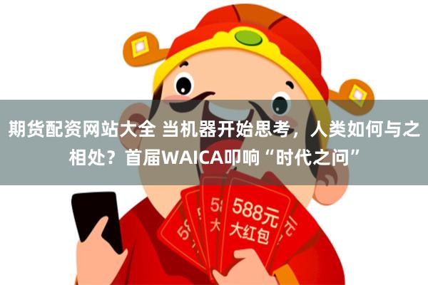 期货配资网站大全 当机器开始思考，人类如何与之相处？首届WAICA叩响“时代之问”