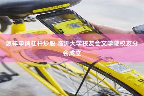 怎样申请杠杆炒股 临沂大学校友会文学院校友分会成立