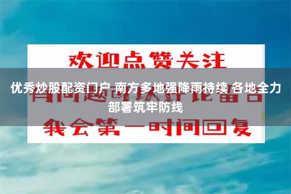 优秀炒股配资门户 南方多地强降雨持续 各地全力部署筑牢防线
