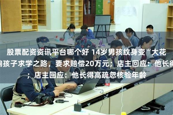 股票配资资讯平台哪个好 14岁男孩纹身变“大花腿”，家长：影响孩子求学之路，要求赔偿20万元；店主回应：他长得高疏忽核验年龄