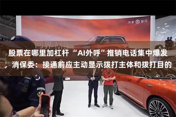股票在哪里加杠杆 “AI外呼”推销电话集中爆发,消保委:接通前应主动显示拨打主体和拨打目的