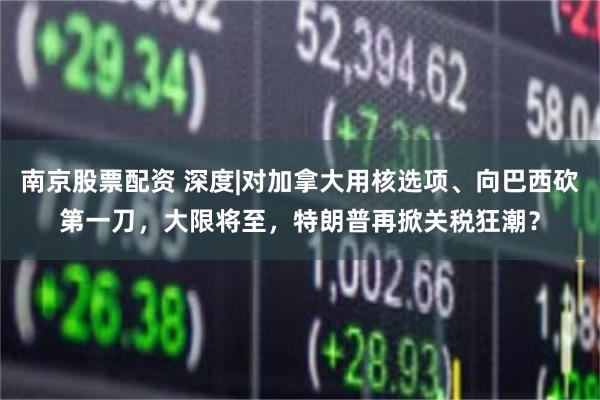 南京股票配资 深度|对加拿大用核选项、向巴西砍第一刀，大限将至，特朗普再掀关税狂潮？