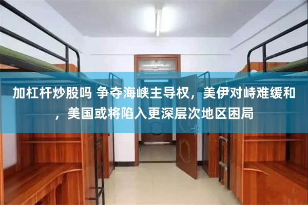 加杠杆炒股吗 争夺海峡主导权，美伊对峙难缓和，美国或将陷入更深层次地区困局