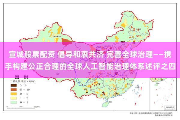 宣城股票配资 倡导和衷共济 完善全球治理——携手构建公正合理的全球人工智能治理体系述评之四