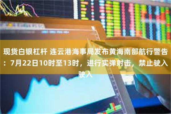 现货白银杠杆 连云港海事局发布黄海南部航行警告：7月22日10时至13时，进行实弹射击，禁止驶入