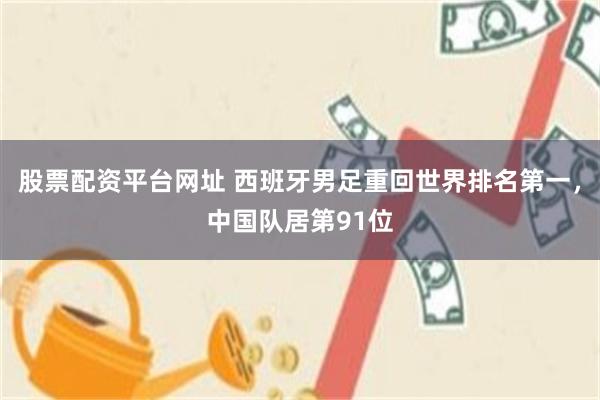 股票配资平台网址 西班牙男足重回世界排名第一，中国队居第91位