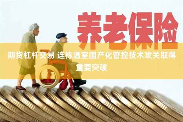期货杠杆交易 连栋温室国产化管控技术攻关取得重要突破