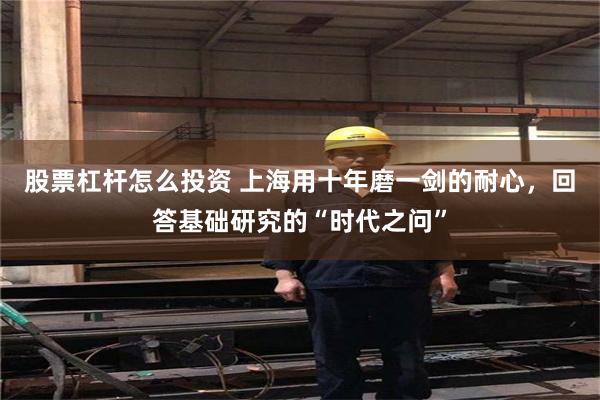 股票杠杆怎么投资 上海用十年磨一剑的耐心，回答基础研究的“时代之问”