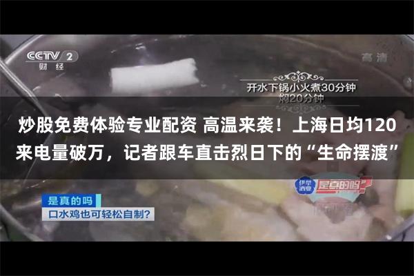 炒股免费体验专业配资 高温来袭！上海日均120来电量破万，记者跟车直击烈日下的“生命摆渡”