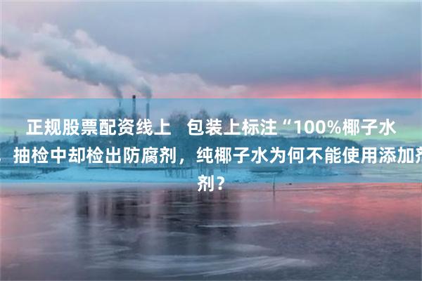 正规股票配资线上   包装上标注“100%椰子水”，抽检中却检出防腐剂，纯椰子水为何不能使用添加剂？